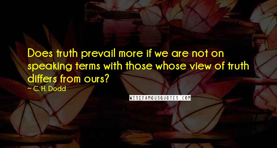 C. H. Dodd Quotes: Does truth prevail more if we are not on speaking terms with those whose view of truth differs from ours?