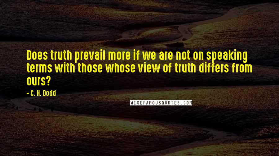 C. H. Dodd Quotes: Does truth prevail more if we are not on speaking terms with those whose view of truth differs from ours?