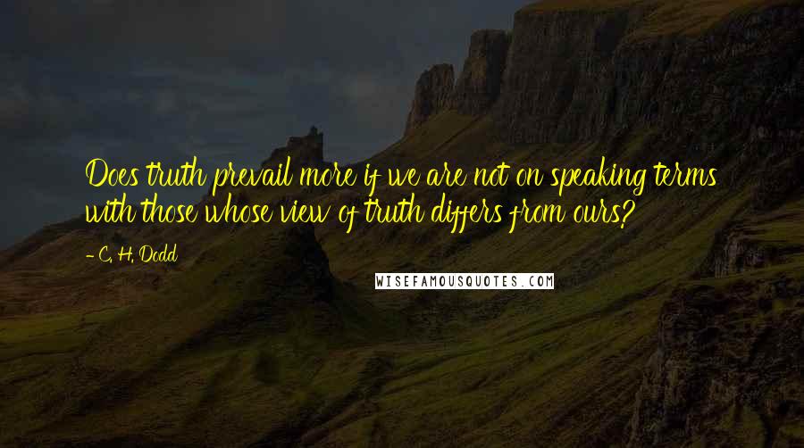 C. H. Dodd Quotes: Does truth prevail more if we are not on speaking terms with those whose view of truth differs from ours?