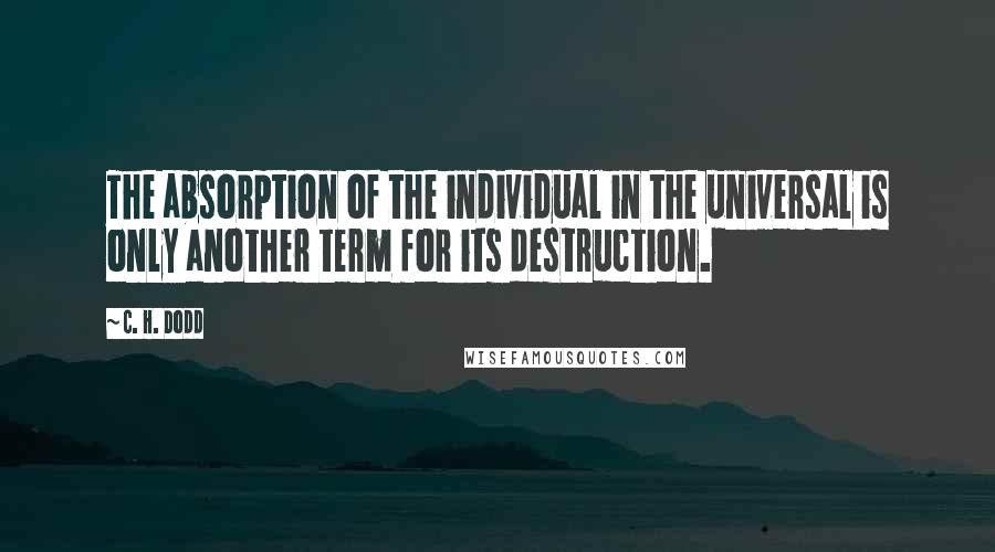 C. H. Dodd Quotes: The absorption of the individual in the universal is only another term for its destruction.