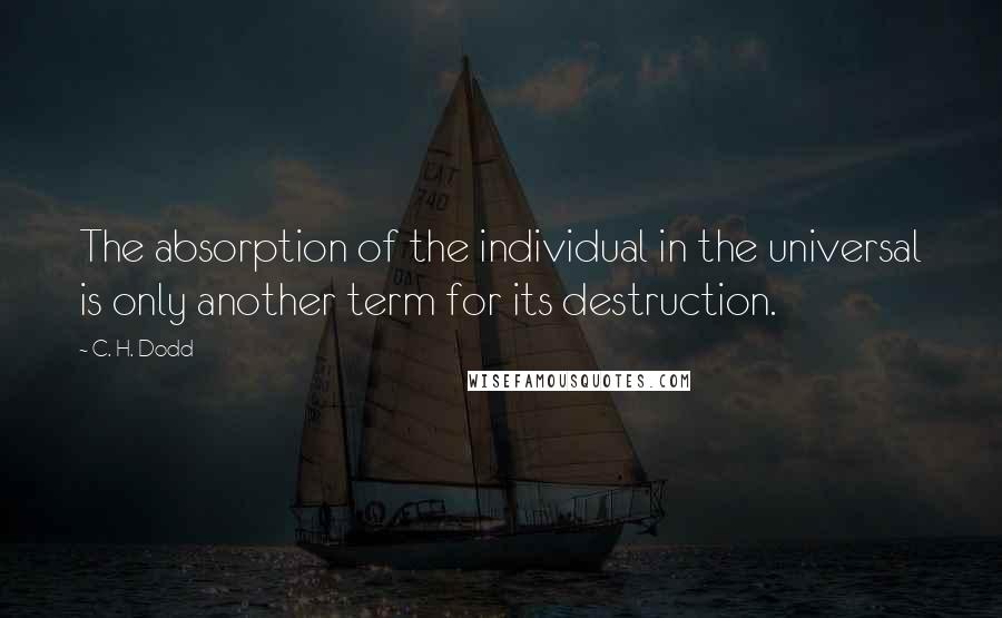 C. H. Dodd Quotes: The absorption of the individual in the universal is only another term for its destruction.