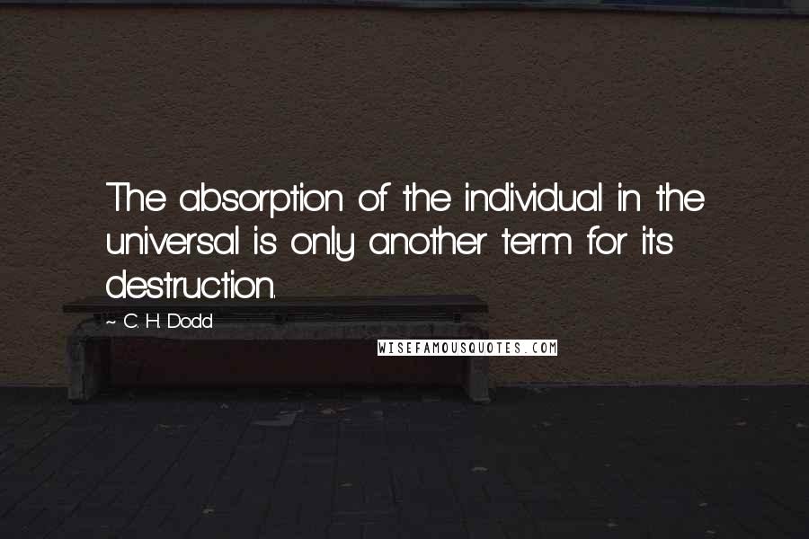 C. H. Dodd Quotes: The absorption of the individual in the universal is only another term for its destruction.