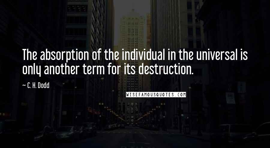 C. H. Dodd Quotes: The absorption of the individual in the universal is only another term for its destruction.