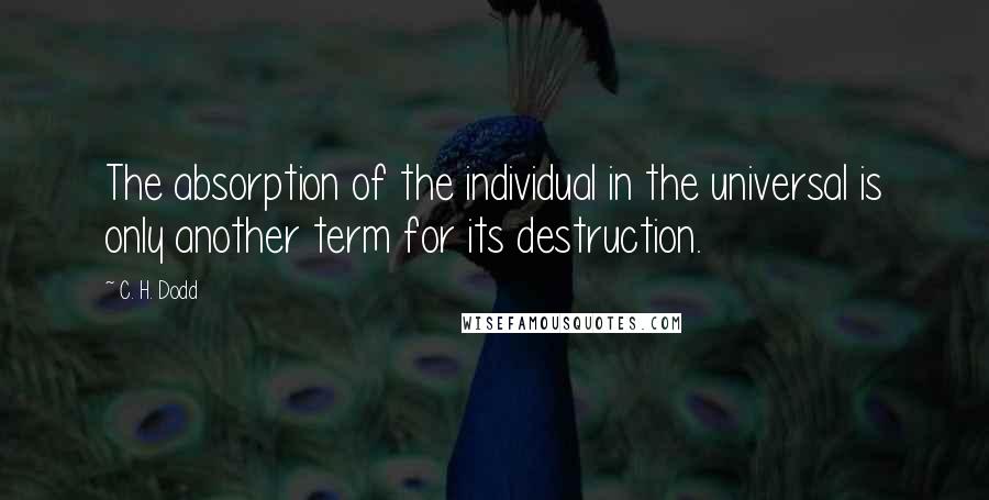 C. H. Dodd Quotes: The absorption of the individual in the universal is only another term for its destruction.