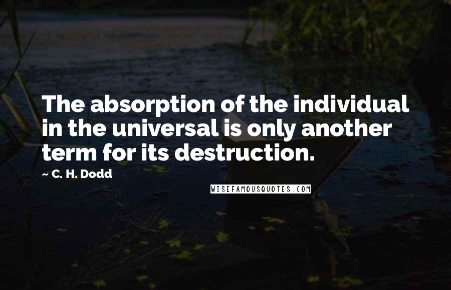 C. H. Dodd Quotes: The absorption of the individual in the universal is only another term for its destruction.