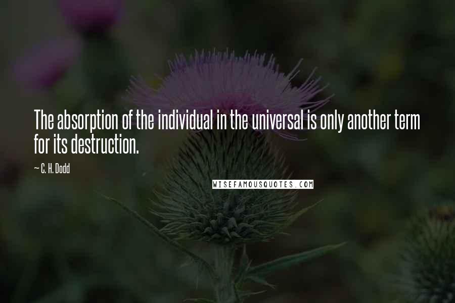 C. H. Dodd Quotes: The absorption of the individual in the universal is only another term for its destruction.