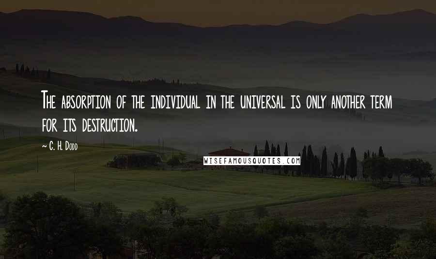 C. H. Dodd Quotes: The absorption of the individual in the universal is only another term for its destruction.