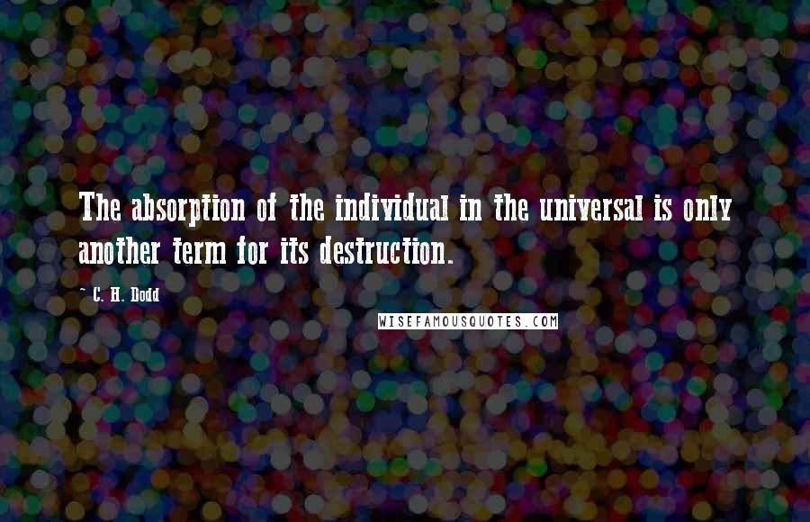 C. H. Dodd Quotes: The absorption of the individual in the universal is only another term for its destruction.