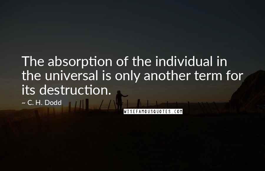 C. H. Dodd Quotes: The absorption of the individual in the universal is only another term for its destruction.