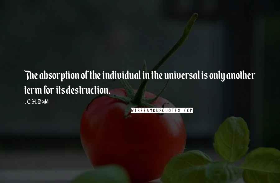 C. H. Dodd Quotes: The absorption of the individual in the universal is only another term for its destruction.