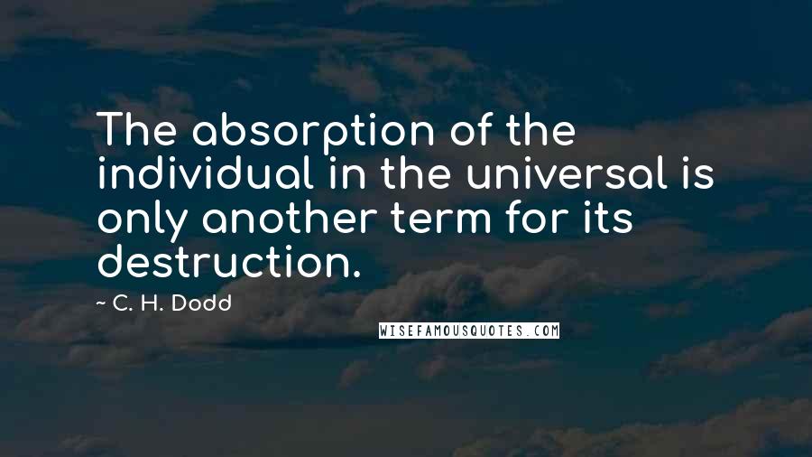 C. H. Dodd Quotes: The absorption of the individual in the universal is only another term for its destruction.