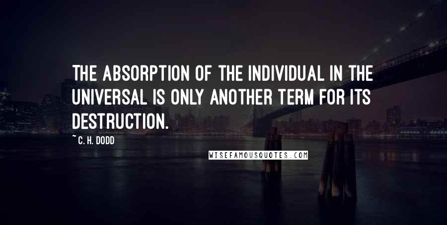 C. H. Dodd Quotes: The absorption of the individual in the universal is only another term for its destruction.