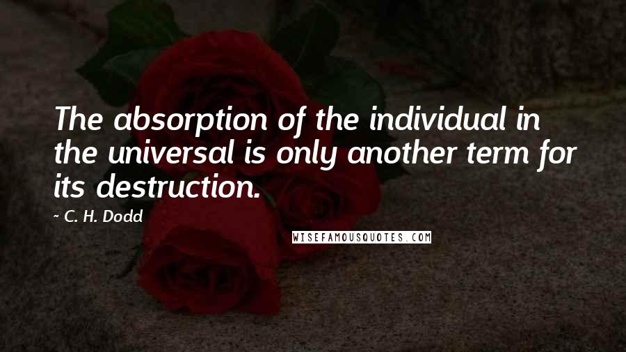 C. H. Dodd Quotes: The absorption of the individual in the universal is only another term for its destruction.