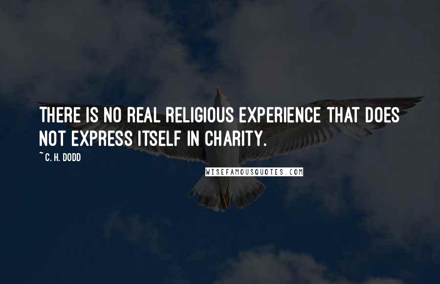 C. H. Dodd Quotes: There is no real religious experience that does not express itself in charity.