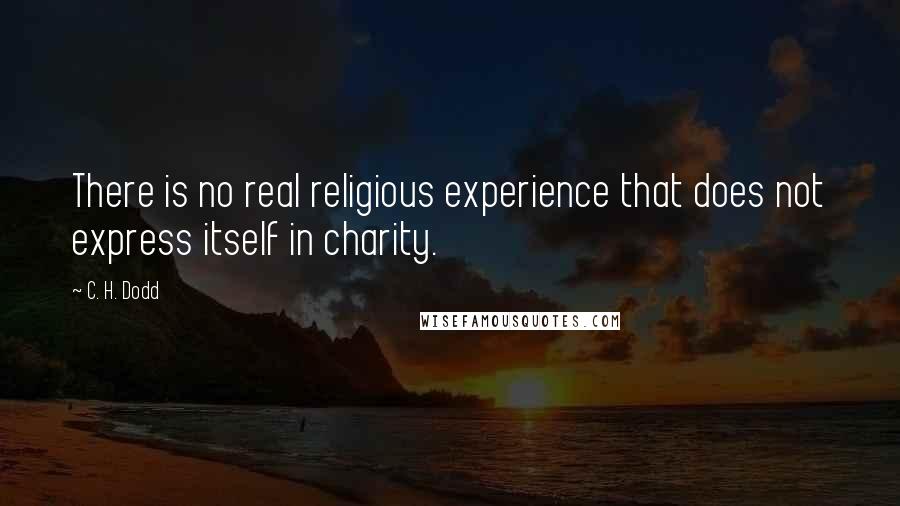 C. H. Dodd Quotes: There is no real religious experience that does not express itself in charity.