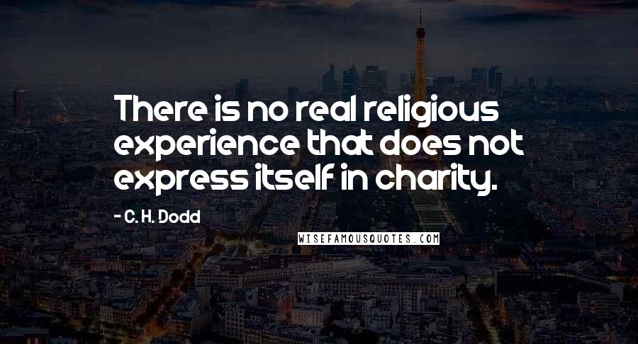 C. H. Dodd Quotes: There is no real religious experience that does not express itself in charity.