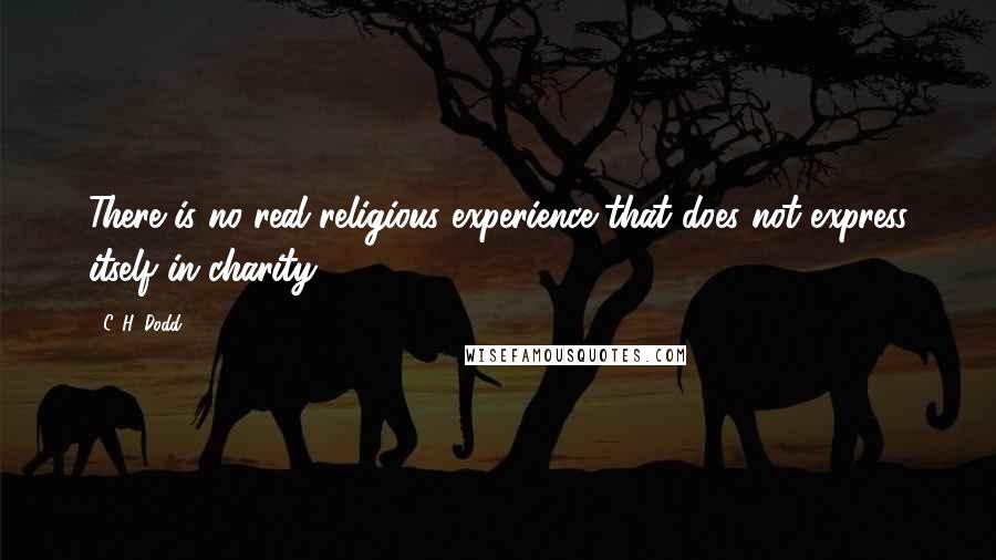 C. H. Dodd Quotes: There is no real religious experience that does not express itself in charity.