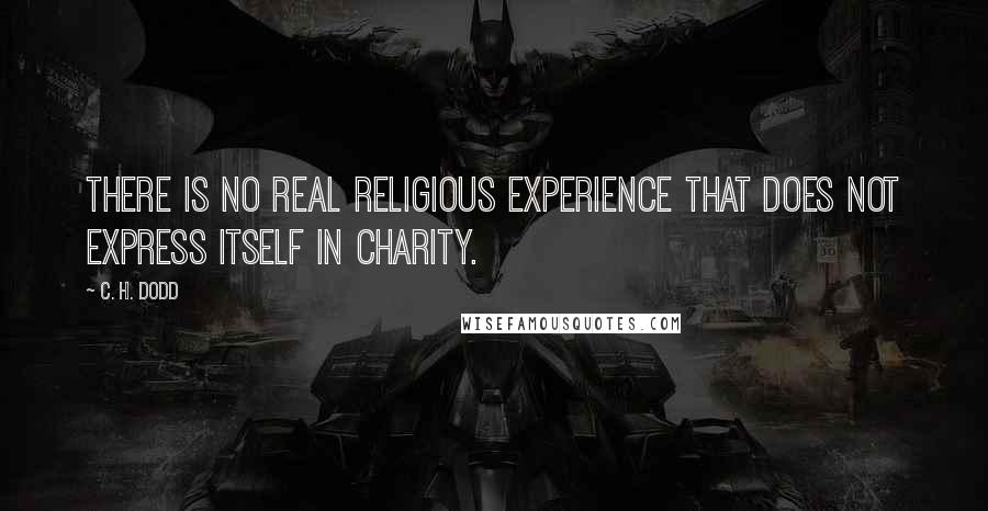 C. H. Dodd Quotes: There is no real religious experience that does not express itself in charity.