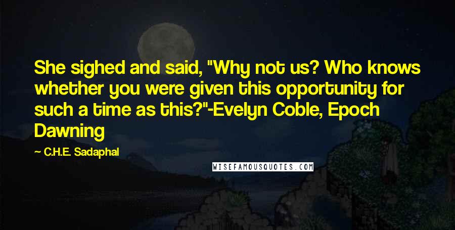 C.H.E. Sadaphal Quotes: She sighed and said, "Why not us? Who knows whether you were given this opportunity for such a time as this?"-Evelyn Coble, Epoch Dawning