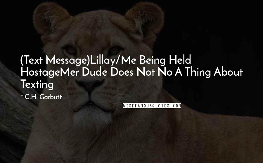 C.H. Garbutt Quotes: (Text Message)Lillay/Me Being Held HostageMer Dude Does Not No A Thing About Texting