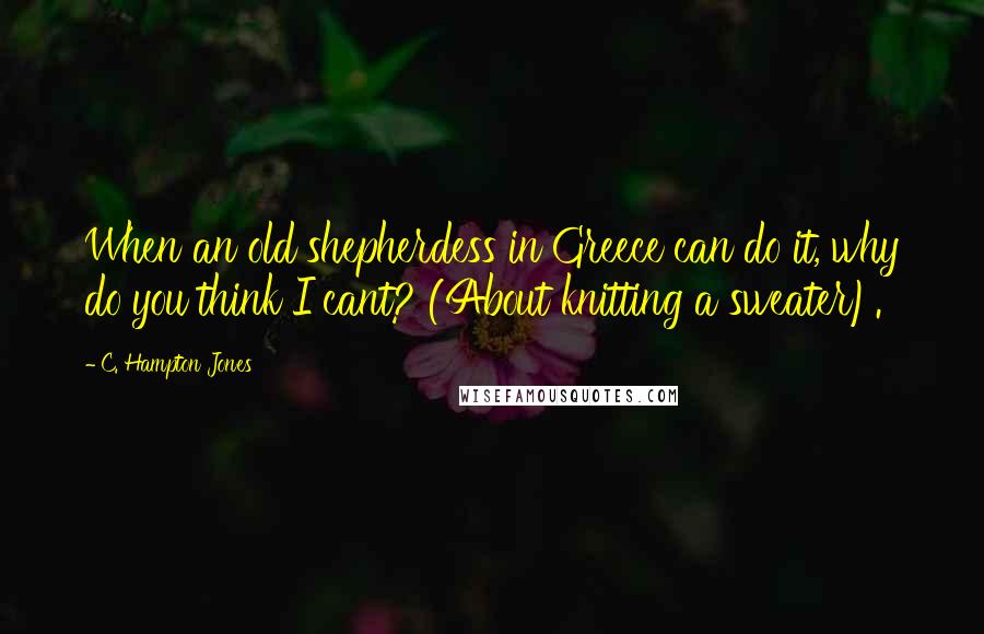 C. Hampton Jones Quotes: When an old shepherdess in Greece can do it, why do you think I cant? (About knitting a sweater).