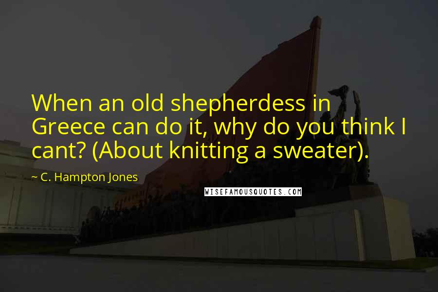 C. Hampton Jones Quotes: When an old shepherdess in Greece can do it, why do you think I cant? (About knitting a sweater).