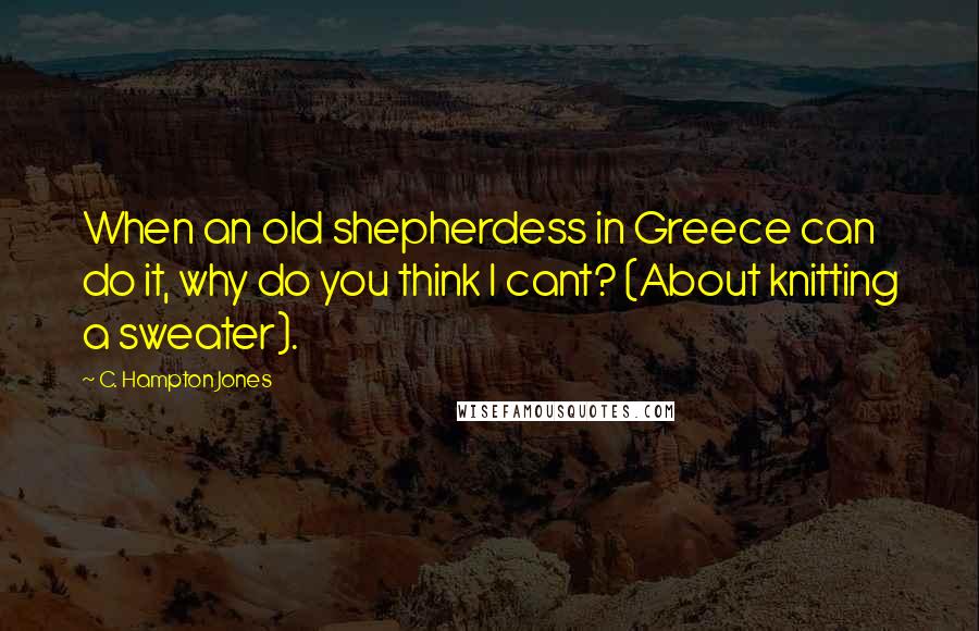 C. Hampton Jones Quotes: When an old shepherdess in Greece can do it, why do you think I cant? (About knitting a sweater).
