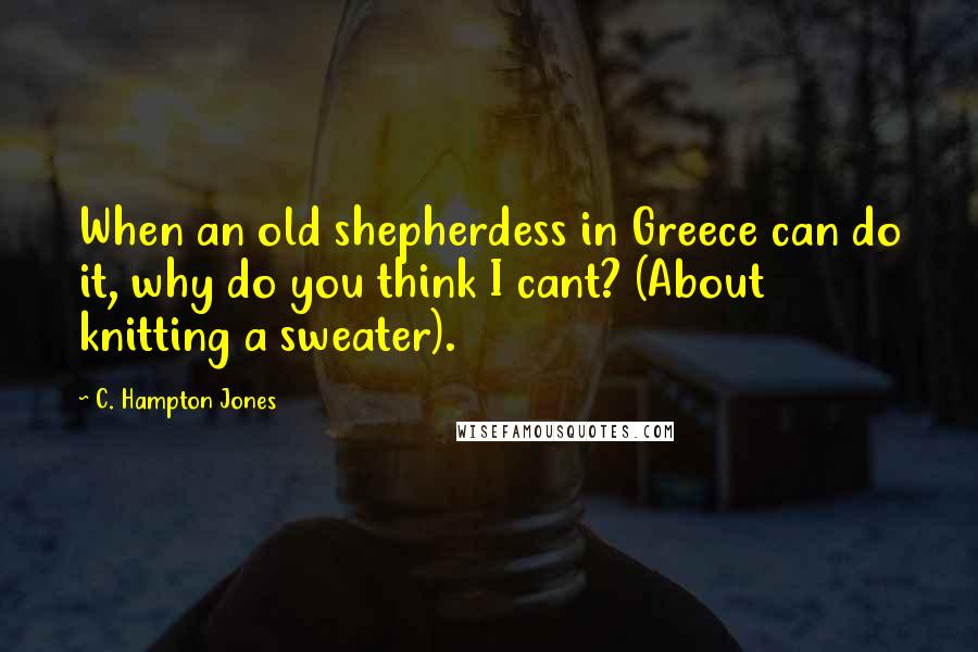 C. Hampton Jones Quotes: When an old shepherdess in Greece can do it, why do you think I cant? (About knitting a sweater).