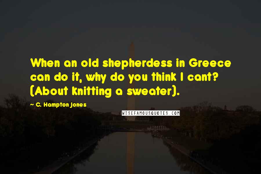 C. Hampton Jones Quotes: When an old shepherdess in Greece can do it, why do you think I cant? (About knitting a sweater).