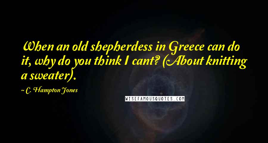 C. Hampton Jones Quotes: When an old shepherdess in Greece can do it, why do you think I cant? (About knitting a sweater).