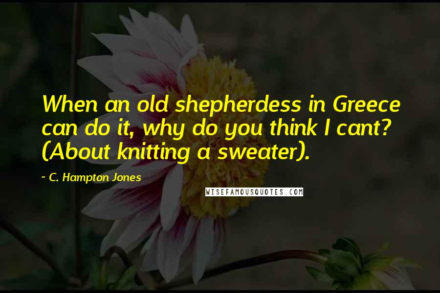 C. Hampton Jones Quotes: When an old shepherdess in Greece can do it, why do you think I cant? (About knitting a sweater).