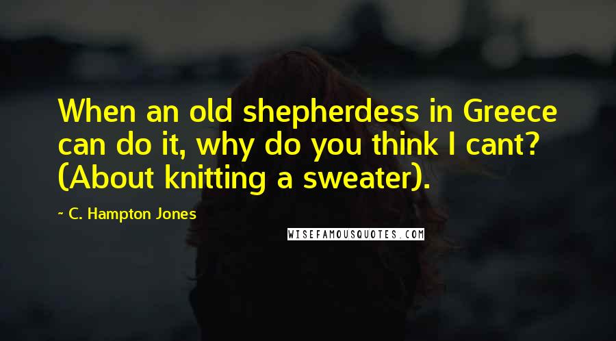 C. Hampton Jones Quotes: When an old shepherdess in Greece can do it, why do you think I cant? (About knitting a sweater).