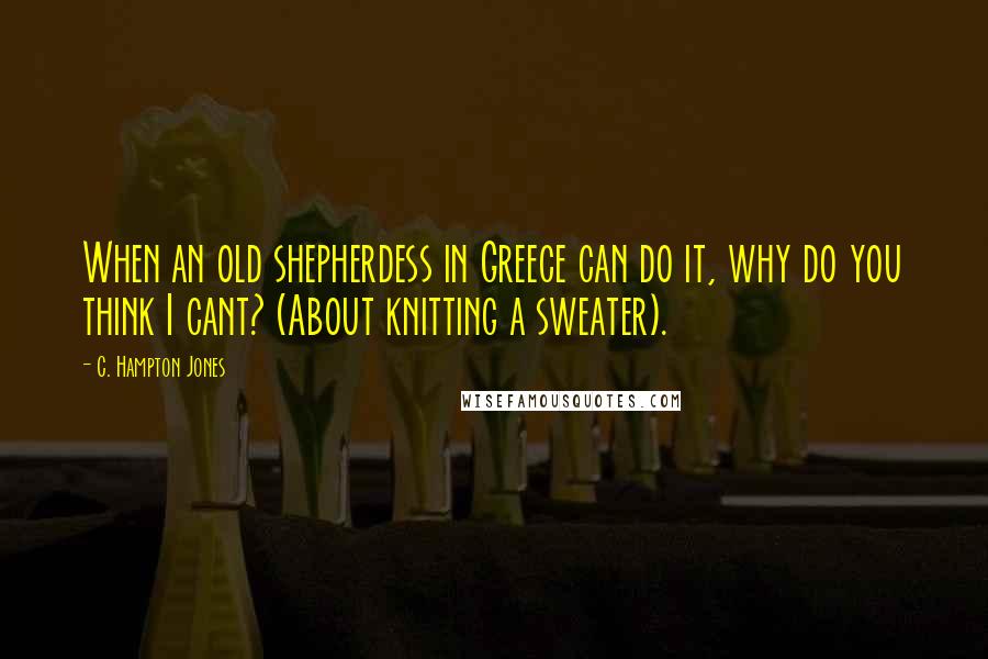 C. Hampton Jones Quotes: When an old shepherdess in Greece can do it, why do you think I cant? (About knitting a sweater).