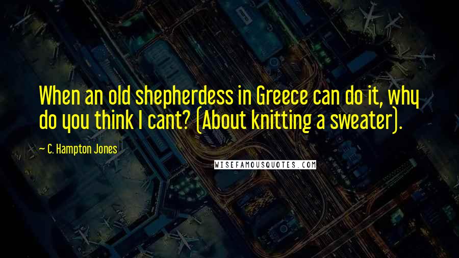 C. Hampton Jones Quotes: When an old shepherdess in Greece can do it, why do you think I cant? (About knitting a sweater).