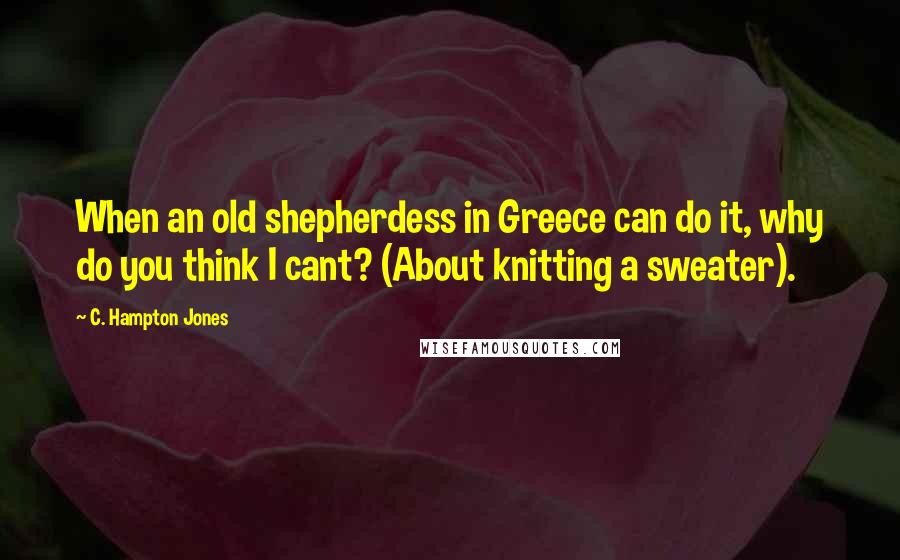 C. Hampton Jones Quotes: When an old shepherdess in Greece can do it, why do you think I cant? (About knitting a sweater).