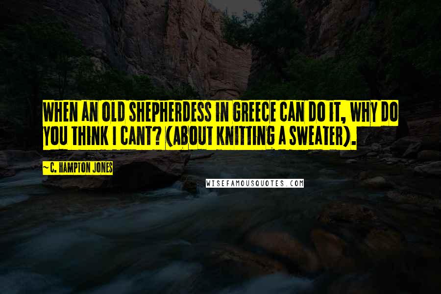 C. Hampton Jones Quotes: When an old shepherdess in Greece can do it, why do you think I cant? (About knitting a sweater).