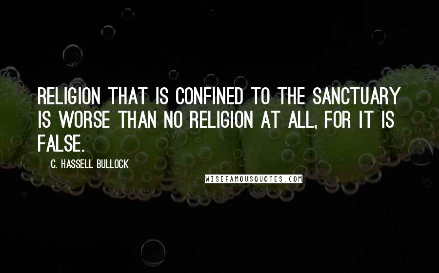 C. Hassell Bullock Quotes: Religion that is confined to the sanctuary is worse than no religion at all, for it is false.