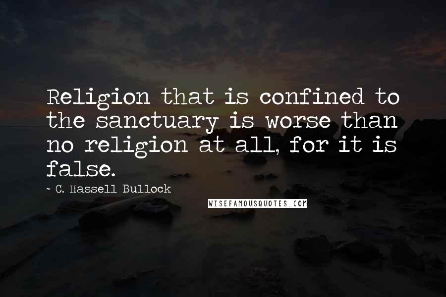 C. Hassell Bullock Quotes: Religion that is confined to the sanctuary is worse than no religion at all, for it is false.