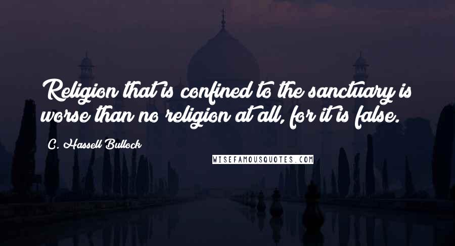 C. Hassell Bullock Quotes: Religion that is confined to the sanctuary is worse than no religion at all, for it is false.