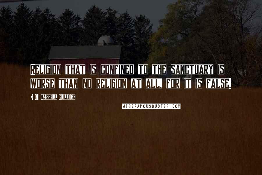 C. Hassell Bullock Quotes: Religion that is confined to the sanctuary is worse than no religion at all, for it is false.