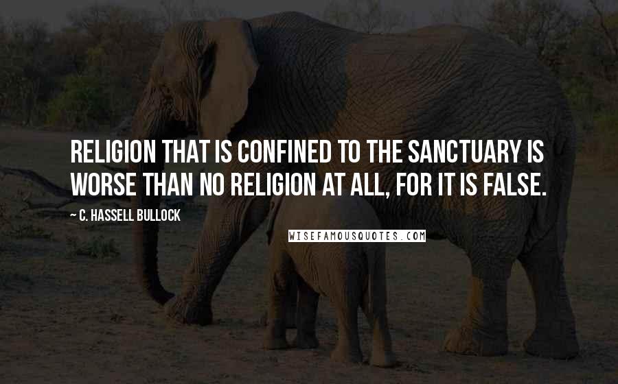 C. Hassell Bullock Quotes: Religion that is confined to the sanctuary is worse than no religion at all, for it is false.