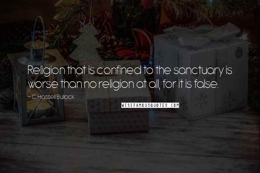 C. Hassell Bullock Quotes: Religion that is confined to the sanctuary is worse than no religion at all, for it is false.