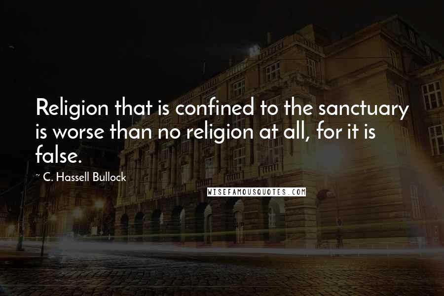 C. Hassell Bullock Quotes: Religion that is confined to the sanctuary is worse than no religion at all, for it is false.