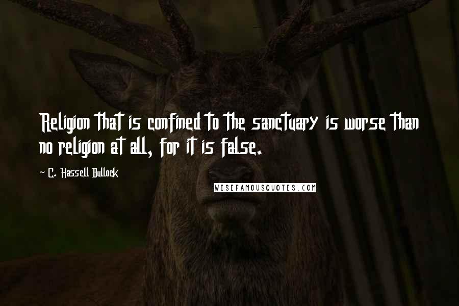 C. Hassell Bullock Quotes: Religion that is confined to the sanctuary is worse than no religion at all, for it is false.