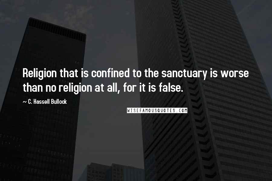 C. Hassell Bullock Quotes: Religion that is confined to the sanctuary is worse than no religion at all, for it is false.