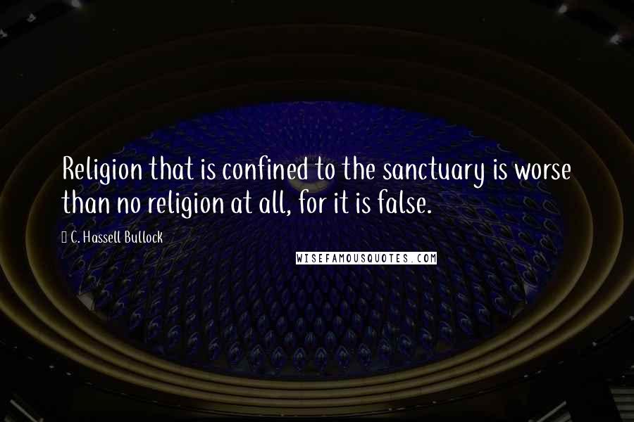 C. Hassell Bullock Quotes: Religion that is confined to the sanctuary is worse than no religion at all, for it is false.
