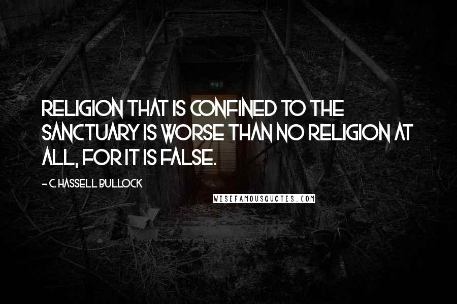 C. Hassell Bullock Quotes: Religion that is confined to the sanctuary is worse than no religion at all, for it is false.