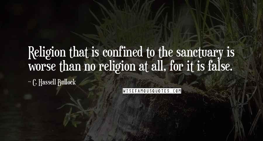 C. Hassell Bullock Quotes: Religion that is confined to the sanctuary is worse than no religion at all, for it is false.