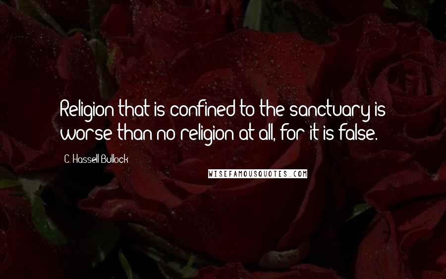 C. Hassell Bullock Quotes: Religion that is confined to the sanctuary is worse than no religion at all, for it is false.