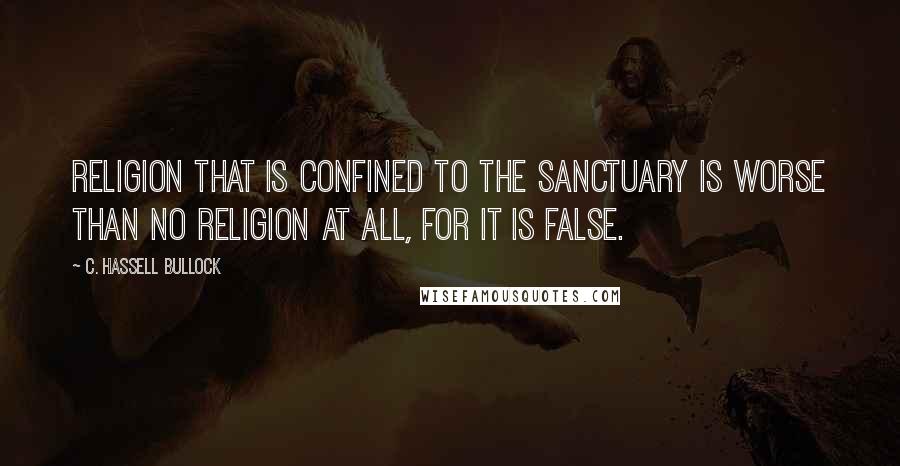 C. Hassell Bullock Quotes: Religion that is confined to the sanctuary is worse than no religion at all, for it is false.